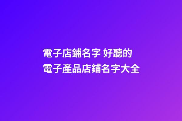 電子店鋪名字 好聽的電子產品店鋪名字大全-第1張-店鋪起名-玄機派